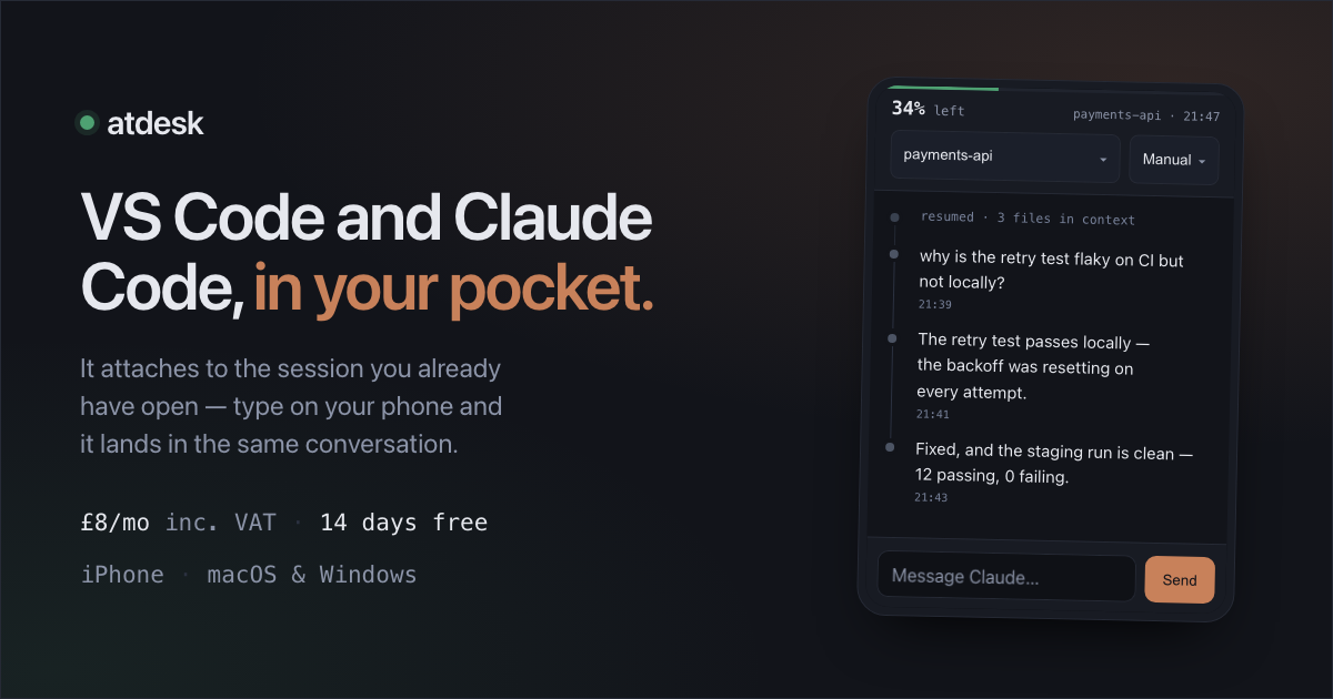 atdesk — VS Code and Claude Code, in your pocket. It attaches to the session you already have open. £8 a month including VAT, 14 days free. Needs an iPhone; macOS and Windows.